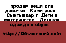продам вещи для девочки - Коми респ., Сыктывкар г. Дети и материнство » Детская одежда и обувь   